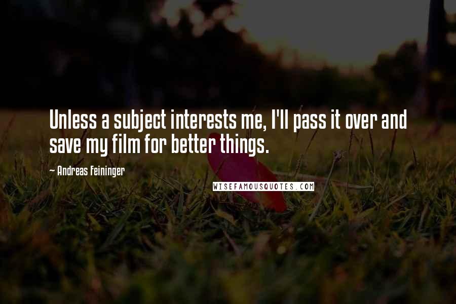 Andreas Feininger Quotes: Unless a subject interests me, I'll pass it over and save my film for better things.