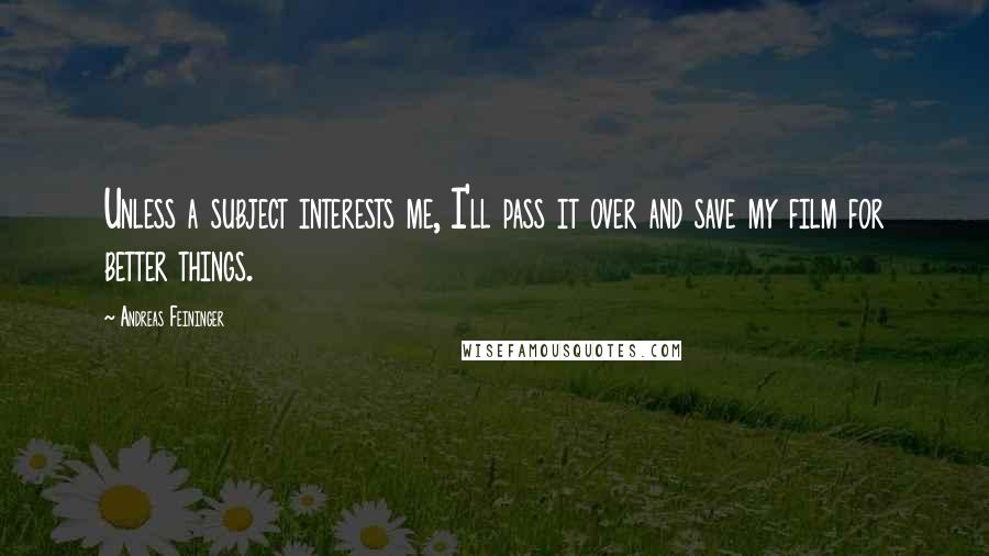 Andreas Feininger Quotes: Unless a subject interests me, I'll pass it over and save my film for better things.