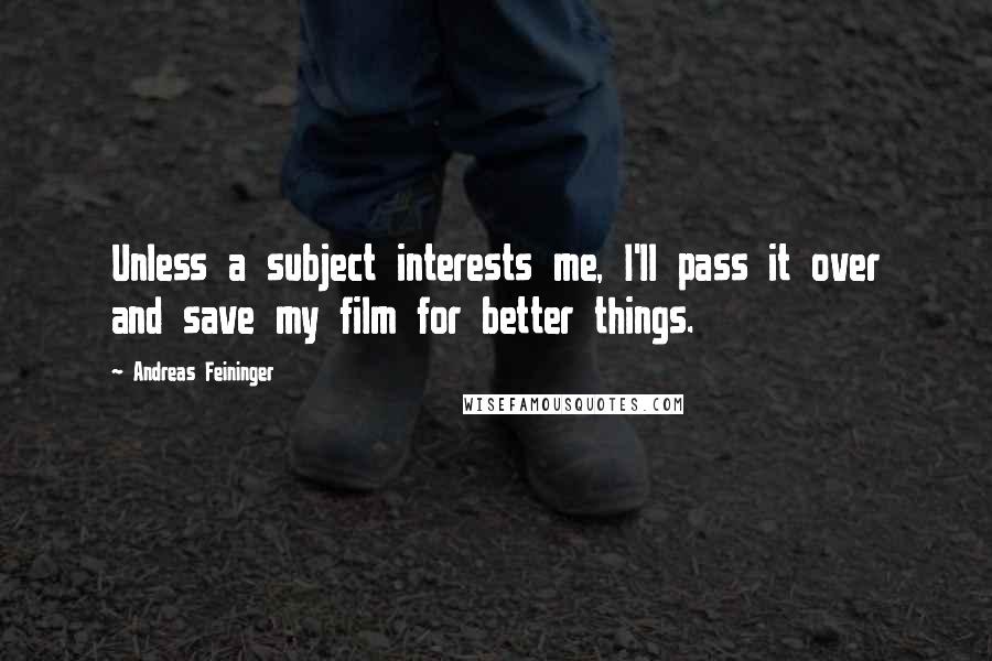 Andreas Feininger Quotes: Unless a subject interests me, I'll pass it over and save my film for better things.