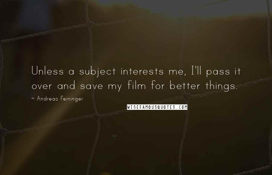 Andreas Feininger Quotes: Unless a subject interests me, I'll pass it over and save my film for better things.