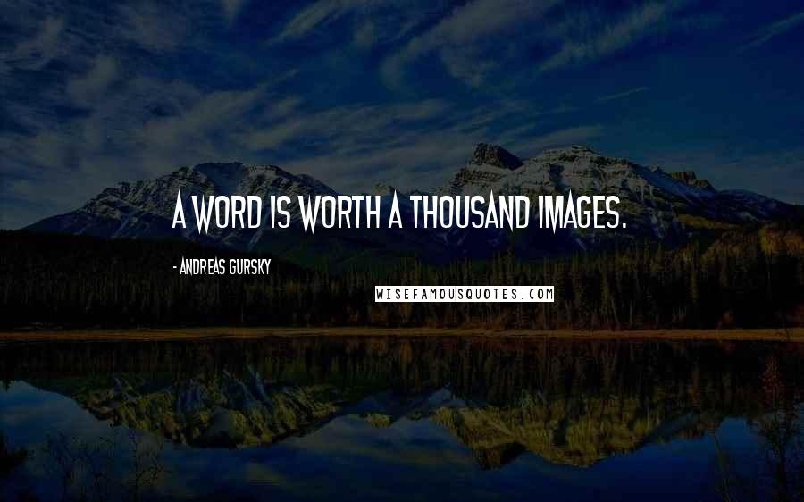 Andreas Gursky Quotes: A word is worth a thousand images.