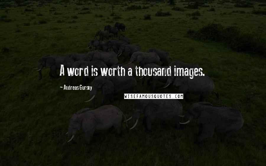 Andreas Gursky Quotes: A word is worth a thousand images.