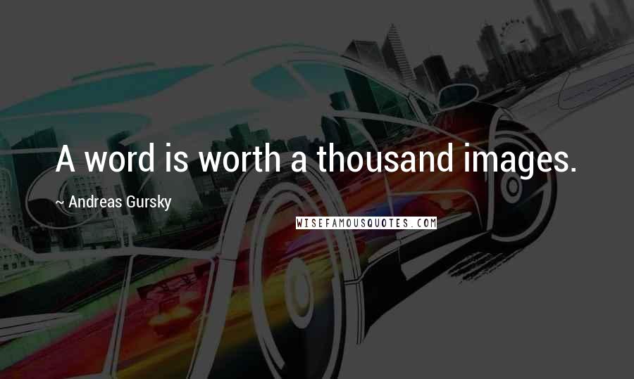 Andreas Gursky Quotes: A word is worth a thousand images.