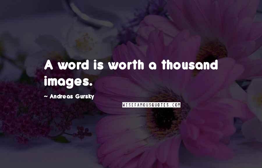 Andreas Gursky Quotes: A word is worth a thousand images.