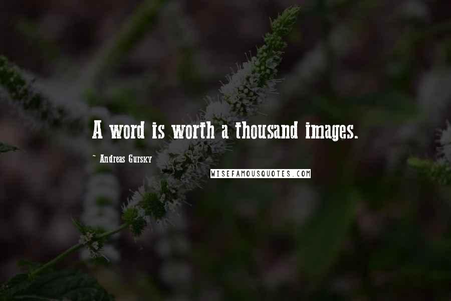 Andreas Gursky Quotes: A word is worth a thousand images.