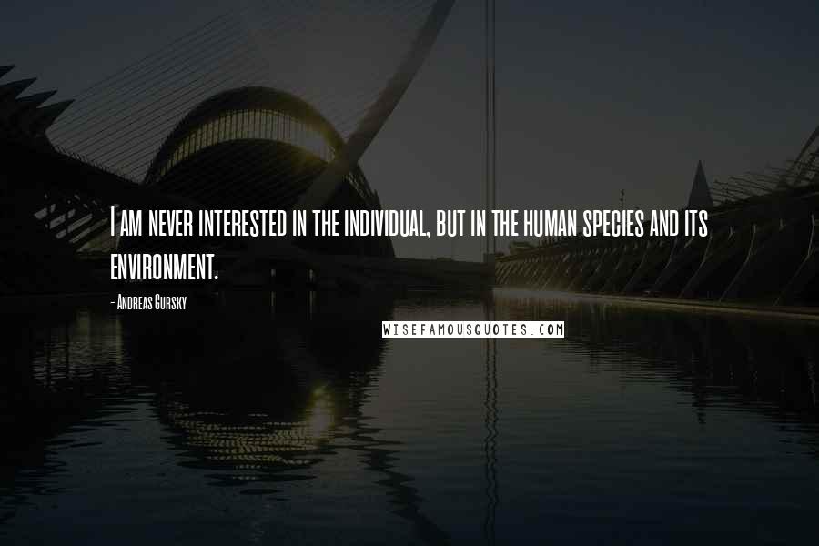Andreas Gursky Quotes: I am never interested in the individual, but in the human species and its environment.