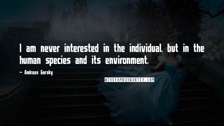 Andreas Gursky Quotes: I am never interested in the individual, but in the human species and its environment.