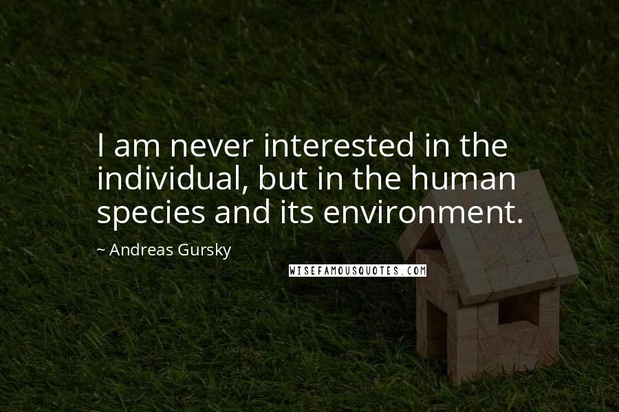 Andreas Gursky Quotes: I am never interested in the individual, but in the human species and its environment.