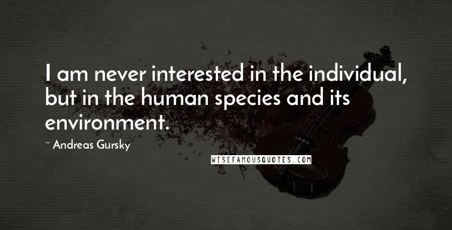 Andreas Gursky Quotes: I am never interested in the individual, but in the human species and its environment.