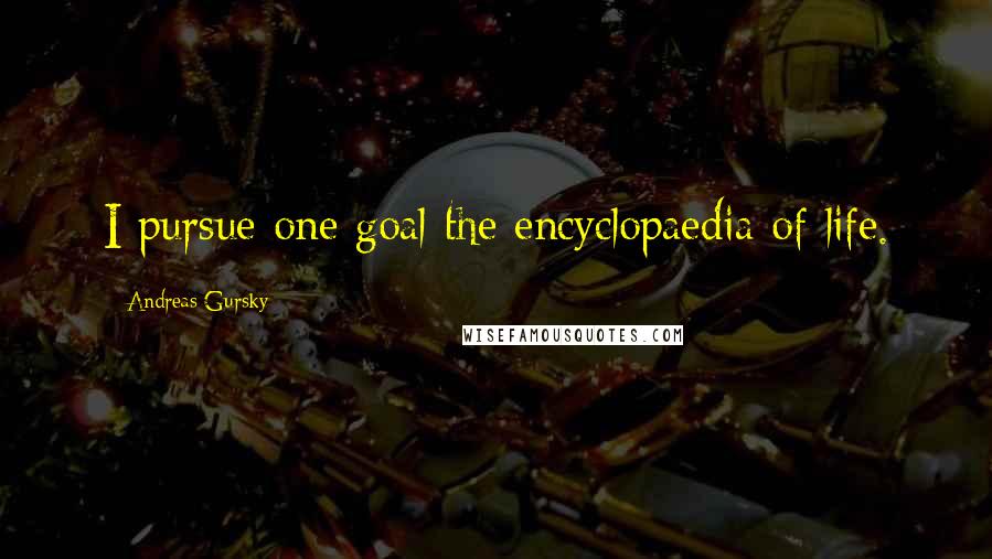 Andreas Gursky Quotes: I pursue one goal the encyclopaedia of life.