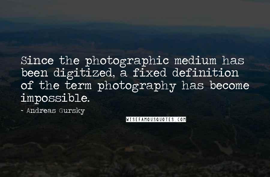 Andreas Gursky Quotes: Since the photographic medium has been digitized, a fixed definition of the term photography has become impossible.