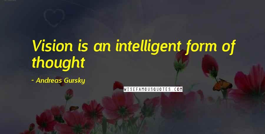 Andreas Gursky Quotes: Vision is an intelligent form of thought