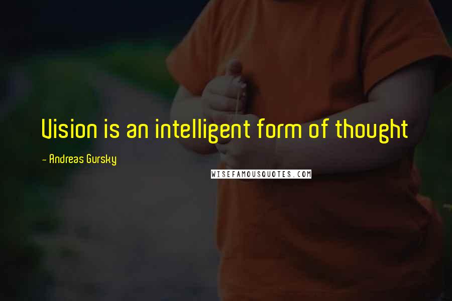 Andreas Gursky Quotes: Vision is an intelligent form of thought