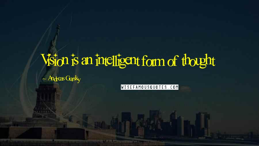 Andreas Gursky Quotes: Vision is an intelligent form of thought