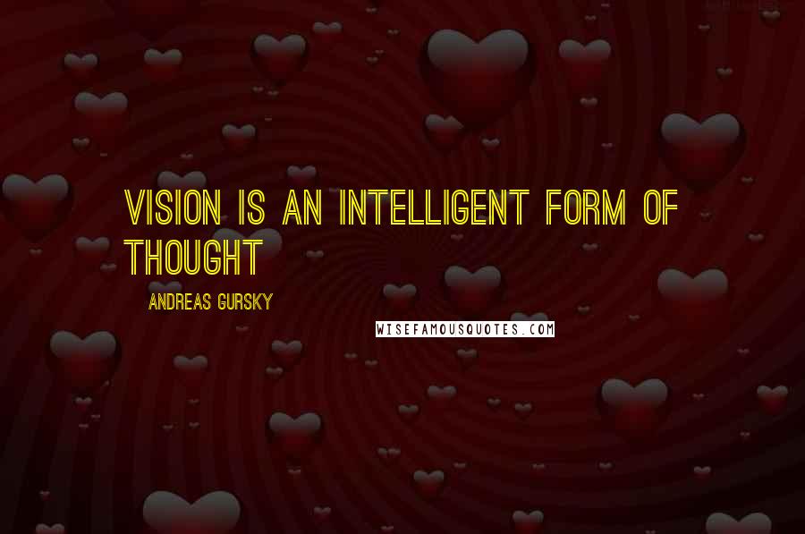 Andreas Gursky Quotes: Vision is an intelligent form of thought