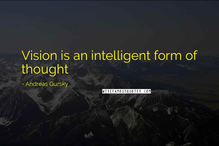 Andreas Gursky Quotes: Vision is an intelligent form of thought