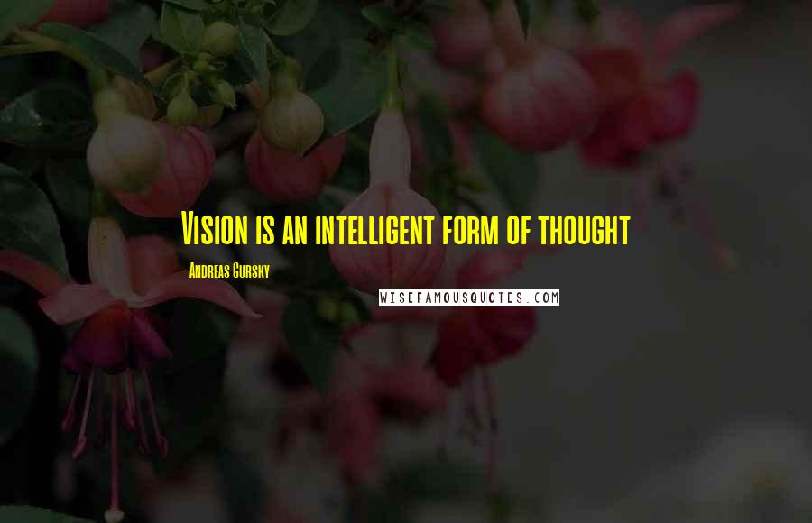 Andreas Gursky Quotes: Vision is an intelligent form of thought