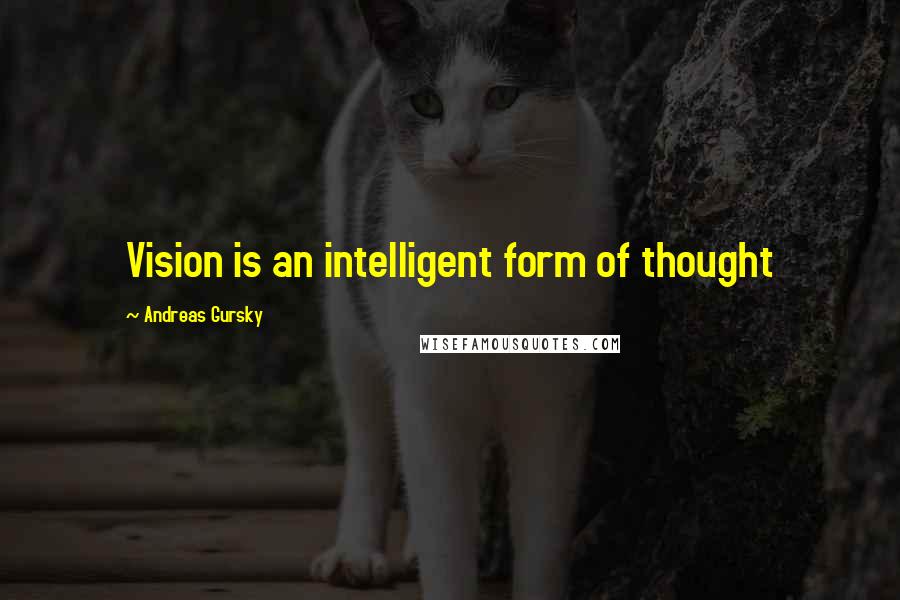 Andreas Gursky Quotes: Vision is an intelligent form of thought