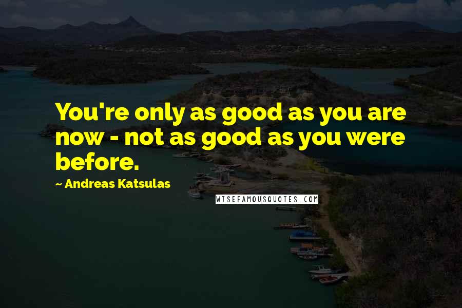 Andreas Katsulas Quotes: You're only as good as you are now - not as good as you were before.