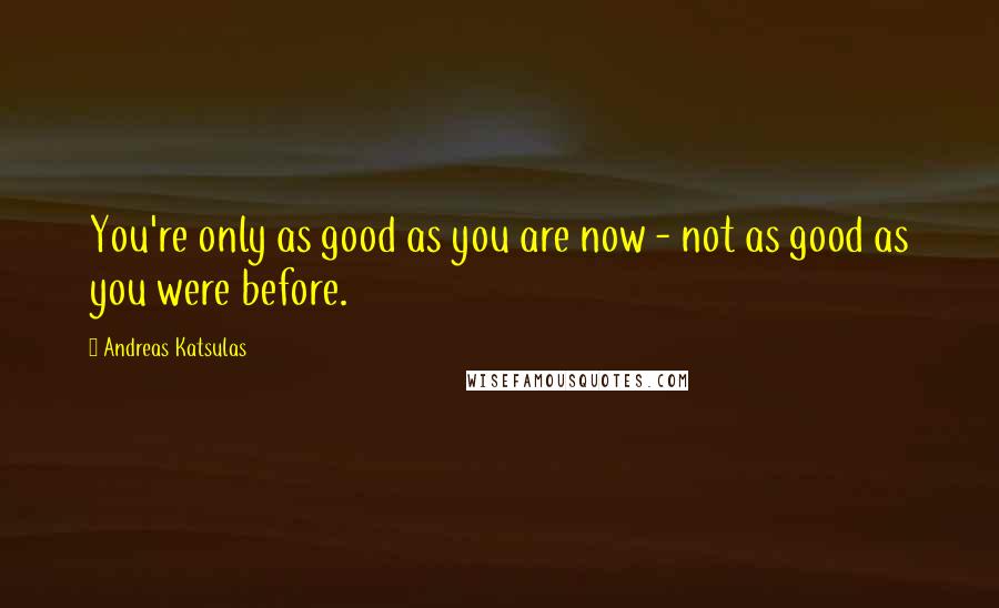 Andreas Katsulas Quotes: You're only as good as you are now - not as good as you were before.