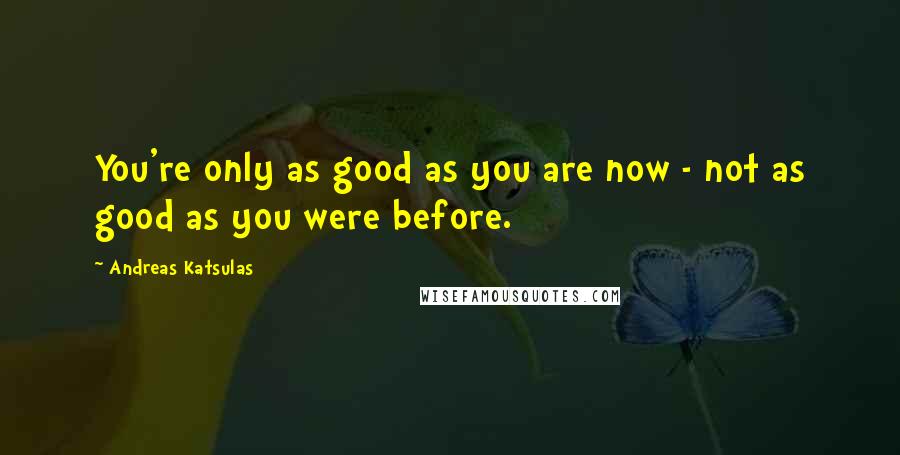 Andreas Katsulas Quotes: You're only as good as you are now - not as good as you were before.