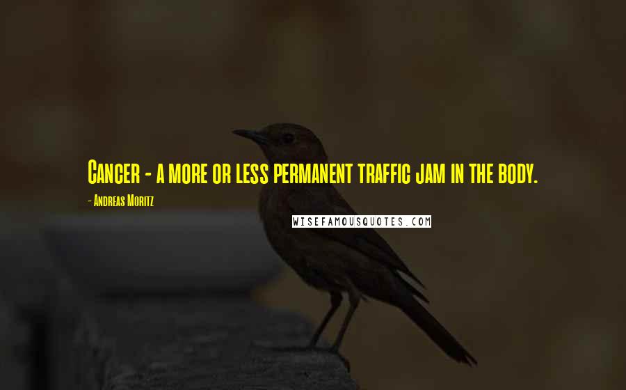 Andreas Moritz Quotes: Cancer - a more or less permanent traffic jam in the body.