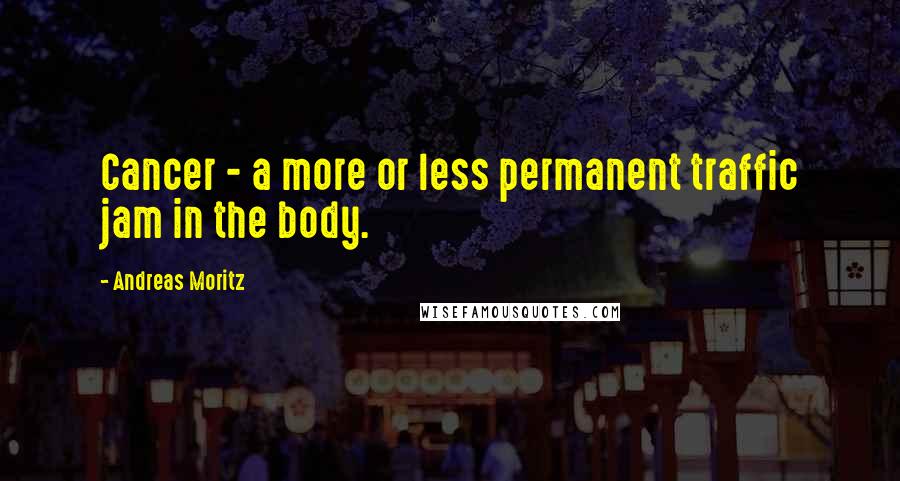 Andreas Moritz Quotes: Cancer - a more or less permanent traffic jam in the body.