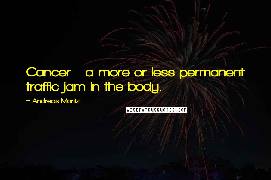 Andreas Moritz Quotes: Cancer - a more or less permanent traffic jam in the body.