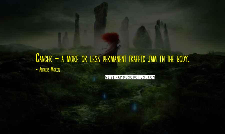 Andreas Moritz Quotes: Cancer - a more or less permanent traffic jam in the body.