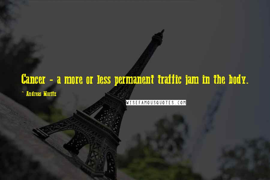 Andreas Moritz Quotes: Cancer - a more or less permanent traffic jam in the body.