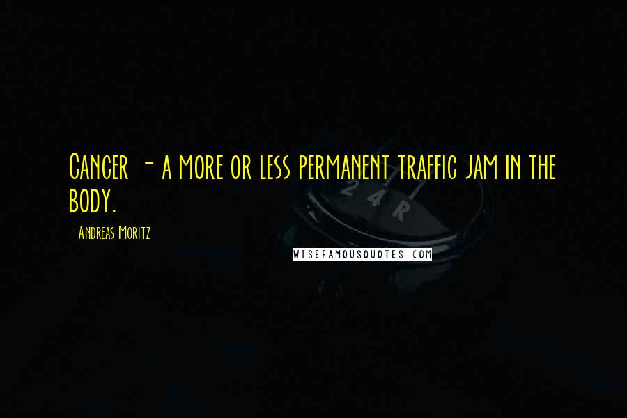 Andreas Moritz Quotes: Cancer - a more or less permanent traffic jam in the body.