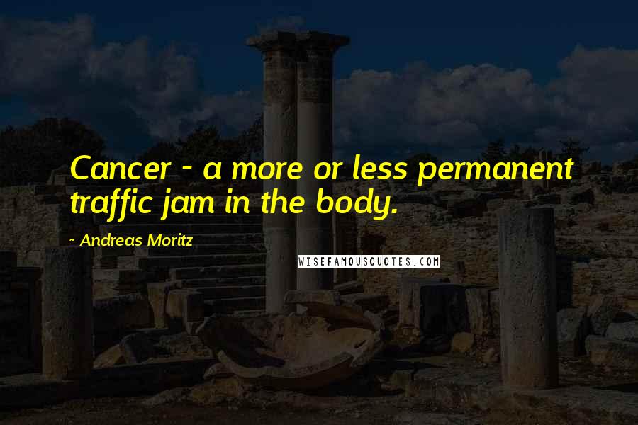Andreas Moritz Quotes: Cancer - a more or less permanent traffic jam in the body.
