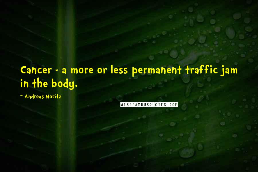Andreas Moritz Quotes: Cancer - a more or less permanent traffic jam in the body.