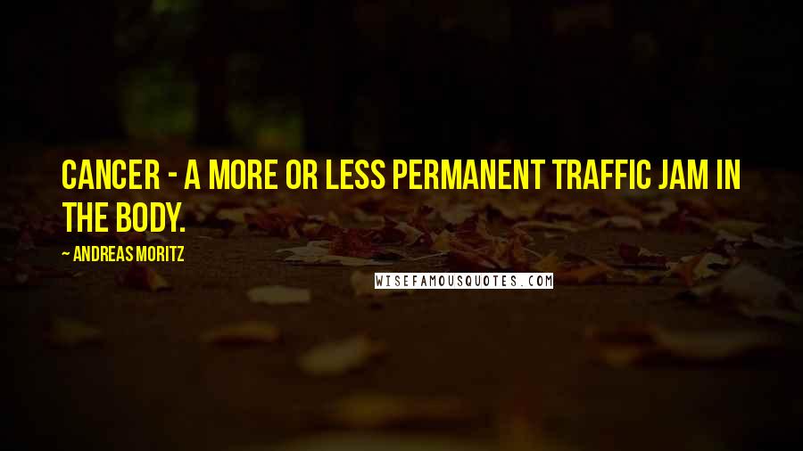 Andreas Moritz Quotes: Cancer - a more or less permanent traffic jam in the body.