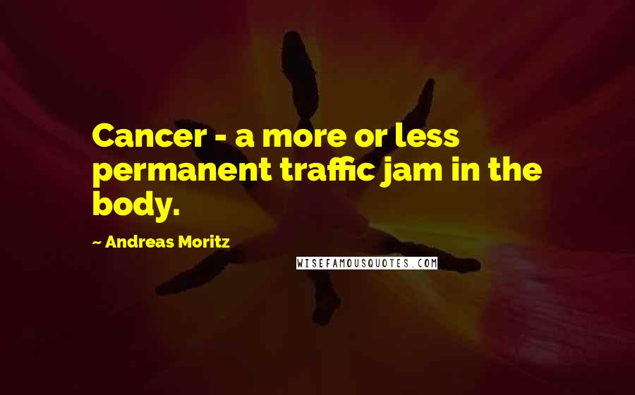 Andreas Moritz Quotes: Cancer - a more or less permanent traffic jam in the body.