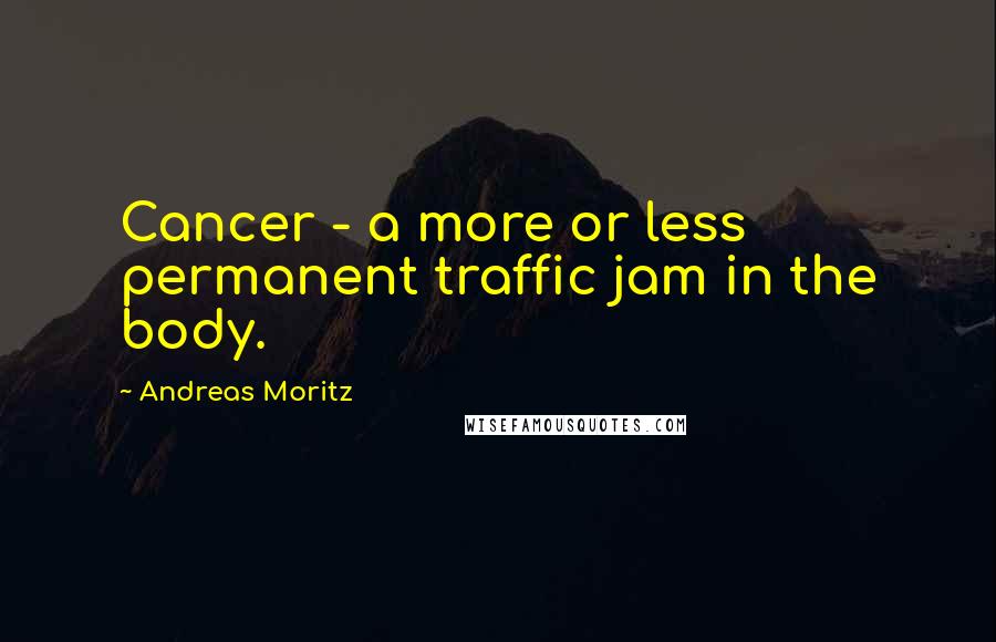 Andreas Moritz Quotes: Cancer - a more or less permanent traffic jam in the body.