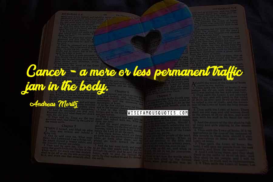 Andreas Moritz Quotes: Cancer - a more or less permanent traffic jam in the body.