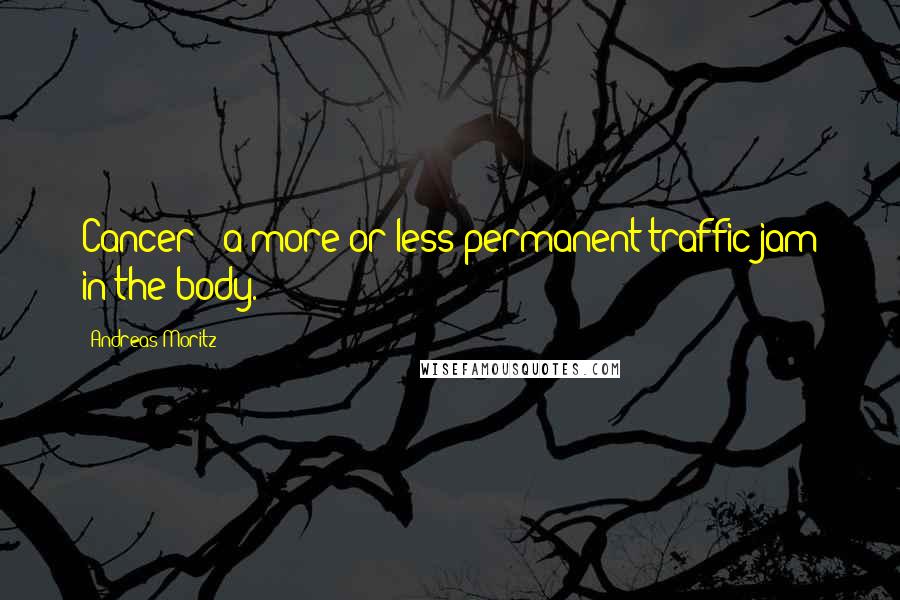 Andreas Moritz Quotes: Cancer - a more or less permanent traffic jam in the body.