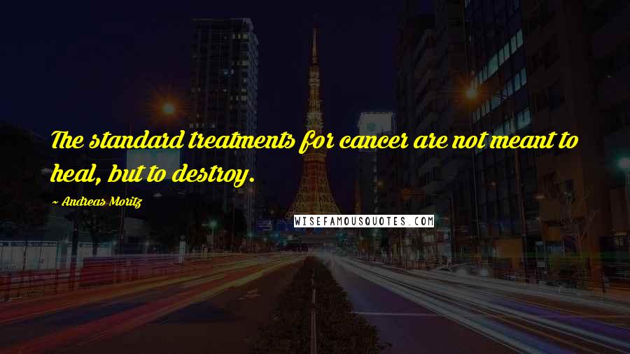 Andreas Moritz Quotes: The standard treatments for cancer are not meant to heal, but to destroy.