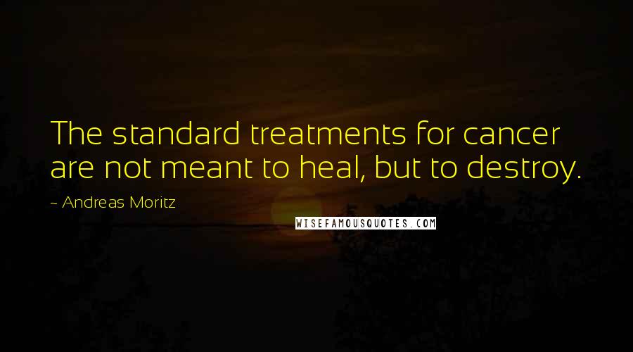 Andreas Moritz Quotes: The standard treatments for cancer are not meant to heal, but to destroy.