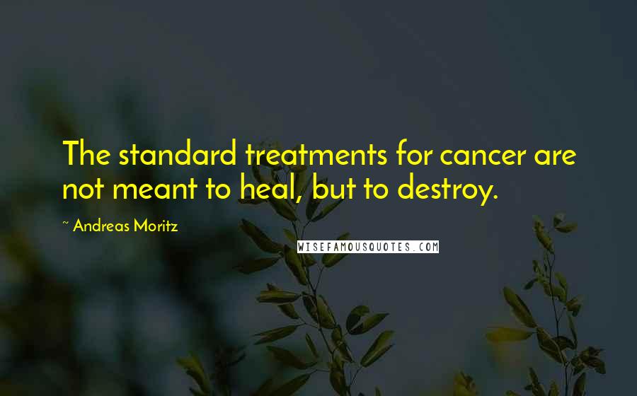 Andreas Moritz Quotes: The standard treatments for cancer are not meant to heal, but to destroy.