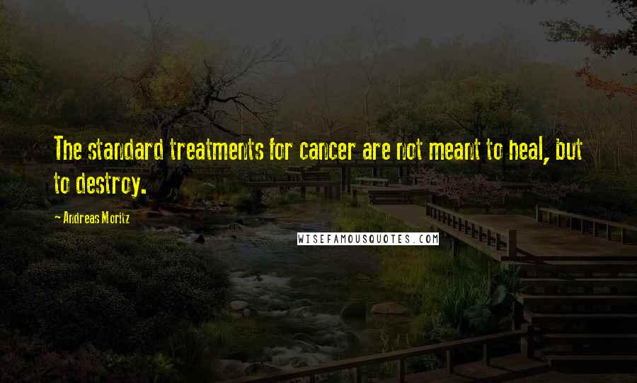 Andreas Moritz Quotes: The standard treatments for cancer are not meant to heal, but to destroy.