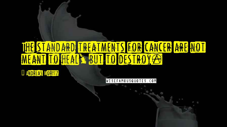 Andreas Moritz Quotes: The standard treatments for cancer are not meant to heal, but to destroy.