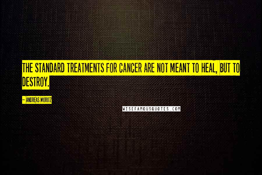 Andreas Moritz Quotes: The standard treatments for cancer are not meant to heal, but to destroy.