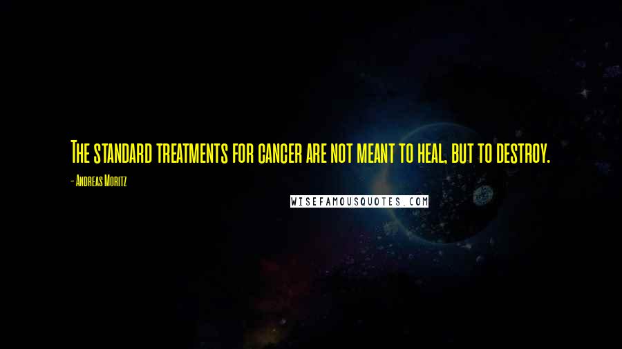 Andreas Moritz Quotes: The standard treatments for cancer are not meant to heal, but to destroy.