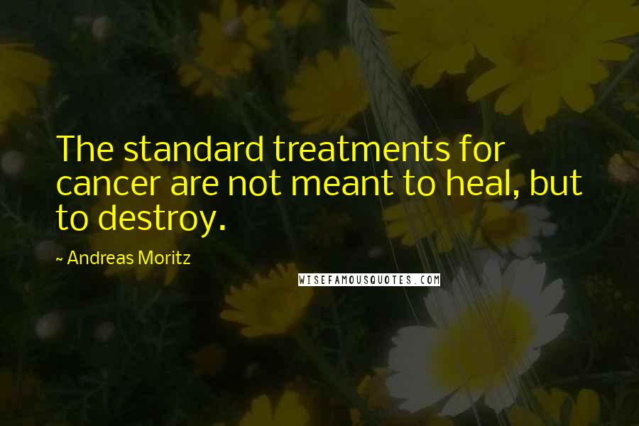 Andreas Moritz Quotes: The standard treatments for cancer are not meant to heal, but to destroy.