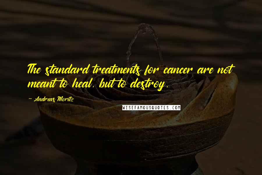 Andreas Moritz Quotes: The standard treatments for cancer are not meant to heal, but to destroy.