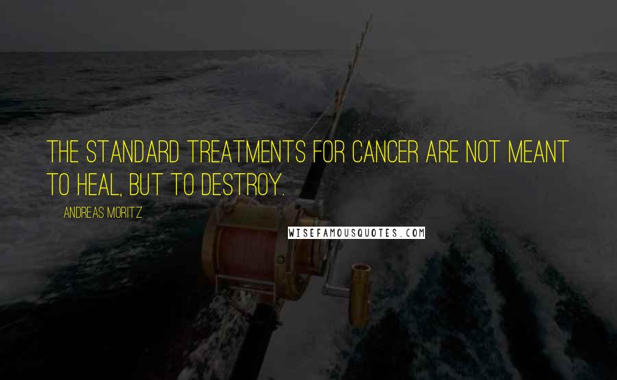 Andreas Moritz Quotes: The standard treatments for cancer are not meant to heal, but to destroy.