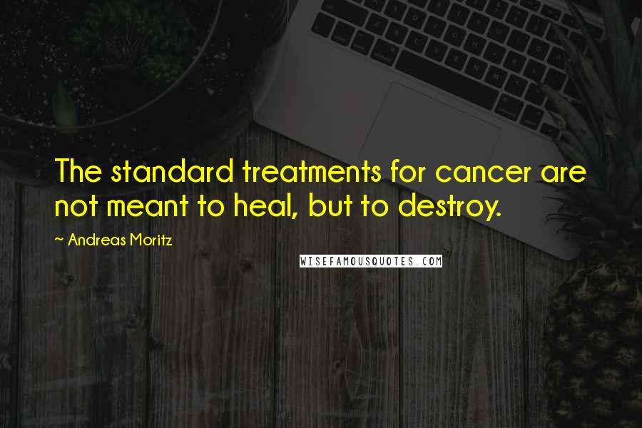 Andreas Moritz Quotes: The standard treatments for cancer are not meant to heal, but to destroy.