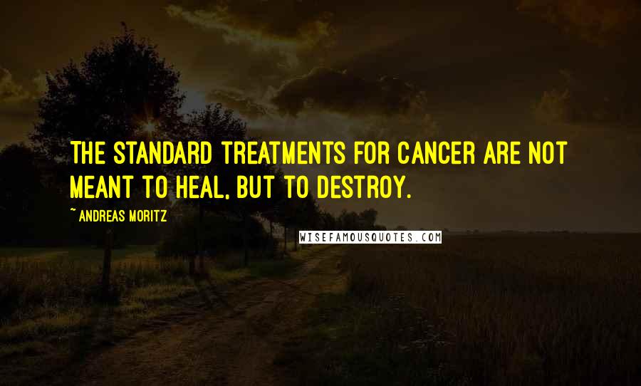 Andreas Moritz Quotes: The standard treatments for cancer are not meant to heal, but to destroy.